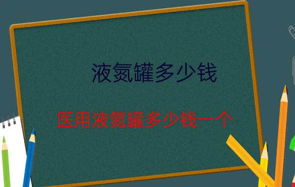 液氮罐多少钱 医用液氮罐多少钱一个